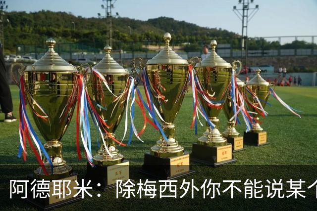 阿德耶米：除梅西外你不能说某个球员是世界第一，他每年都是最好
